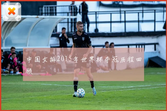 中国女排2015年世界杯夺冠历程回顾