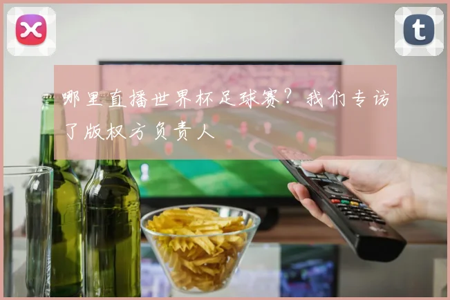 哪里直播世界杯足球赛？我们专访了版权方负责人