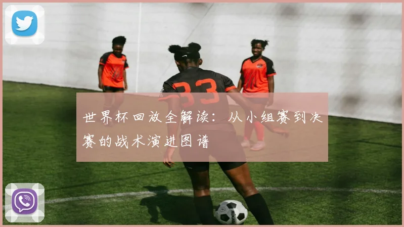 世界杯回放全解读：从小组赛到决赛的战术演进图谱