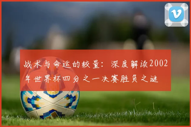 战术与命运的较量：深度解读2002年世界杯四分之一决赛胜负之谜