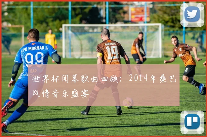 世界杯闭幕歌曲回顾:2014年桑巴风情音乐盛宴