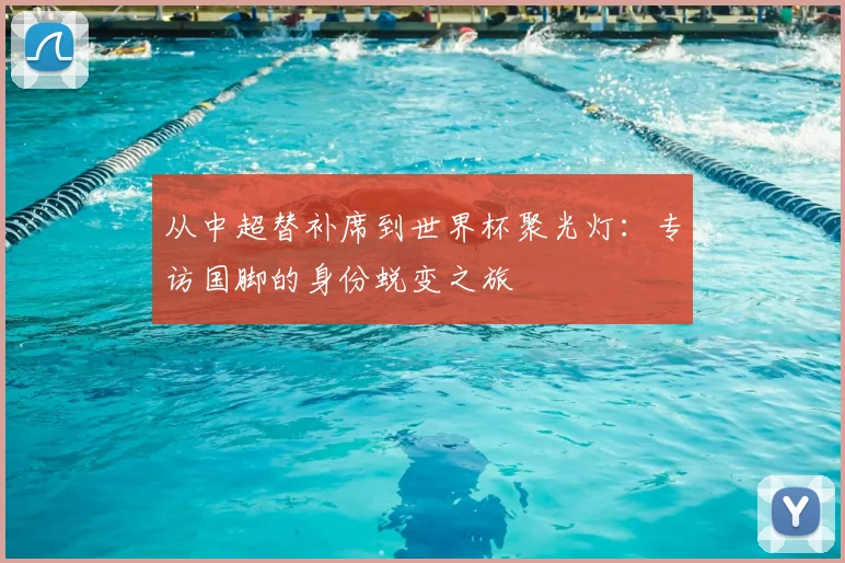 从中超替补席到世界杯聚光灯:专访国脚的身份蜕变之旅