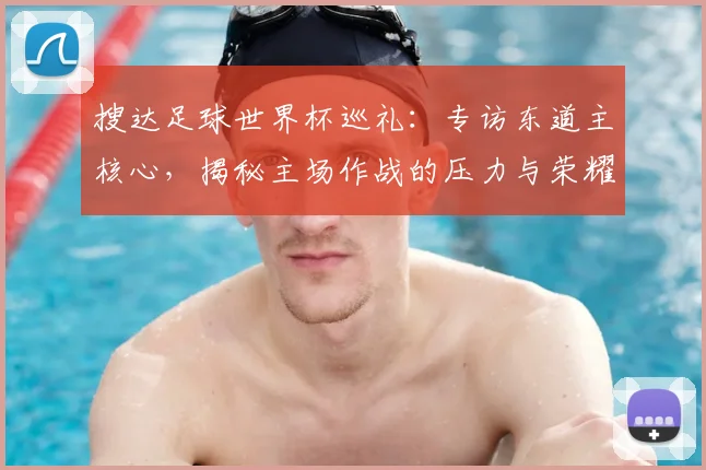 搜达足球世界杯巡礼:专访东道主核心,揭秘主场作战的压力与荣耀
