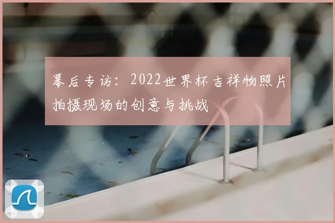幕后专访:2022世界杯吉祥物照片拍摄现场的创意与挑战
