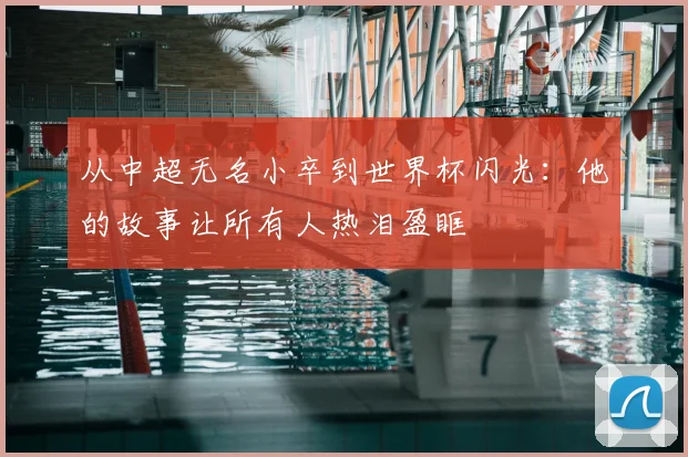 从中超无名小卒到世界杯闪光:他的故事让所有人热泪盈眶