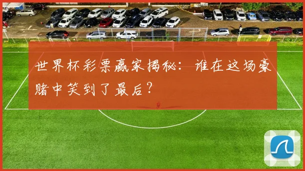 世界杯彩票赢家揭秘:谁在这场豪赌中笑到了最后?