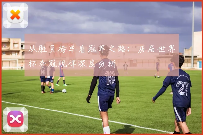 从胜负榜单看冠军之路：历届世界杯夺冠规律深度分析