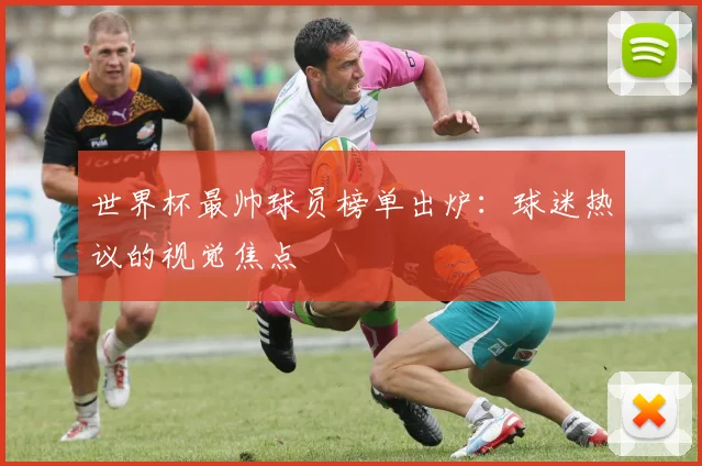 世界杯最帅球员榜单出炉:球迷热议的视觉焦点