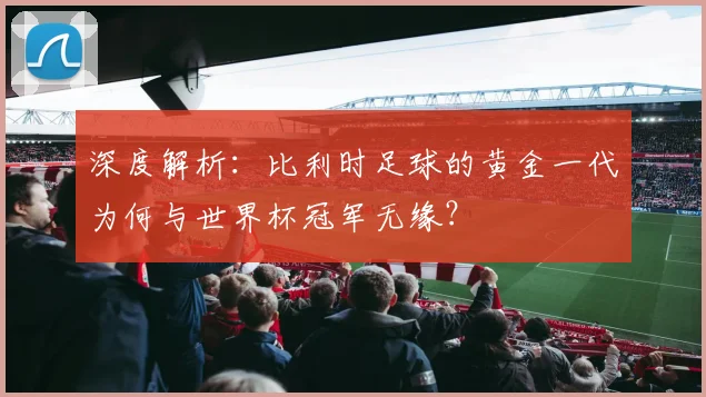 深度解析:比利时足球的黄金一代为何与世界杯冠军无缘?