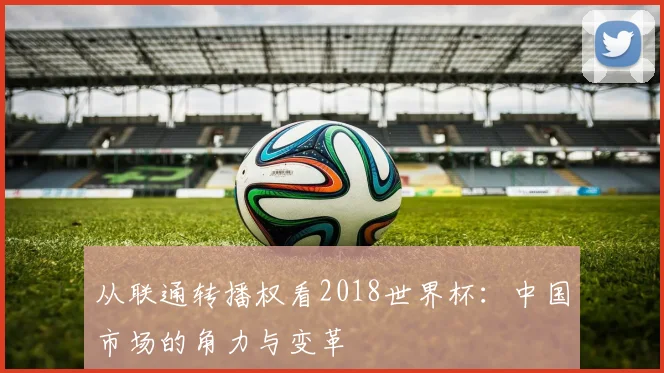 从联通转播权看2018世界杯:中国市场的角力与变革