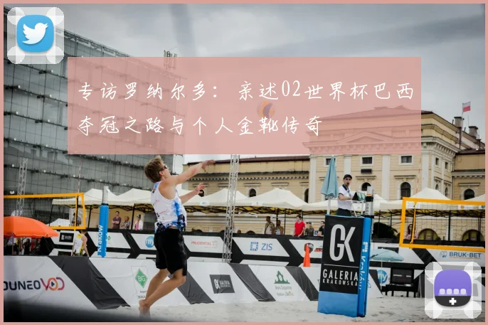 专访罗纳尔多:亲述02世界杯巴西夺冠之路与个人金靴传奇