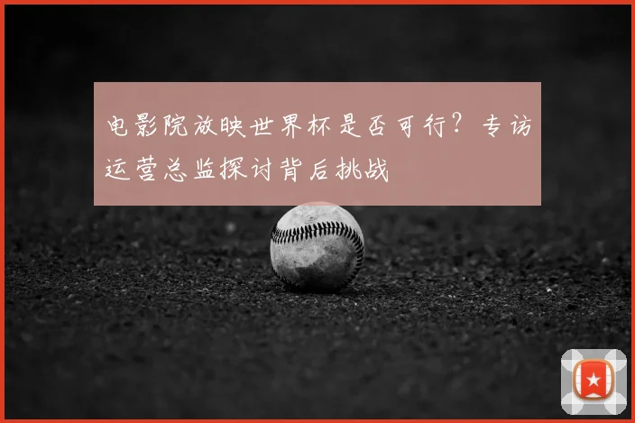 电影院放映世界杯是否可行?专访运营总监探讨背后挑战
