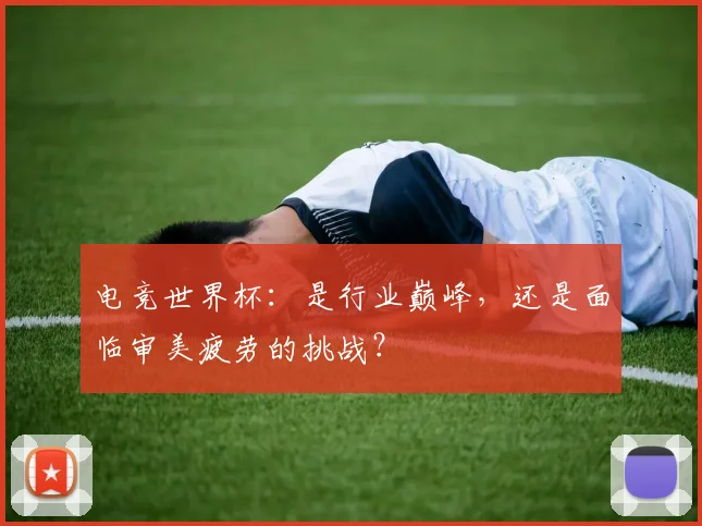 电竞世界杯:是行业巅峰,还是面临审美疲劳的挑战?