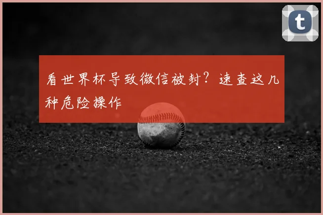 看世界杯导致微信被封?速查这几种危险操作