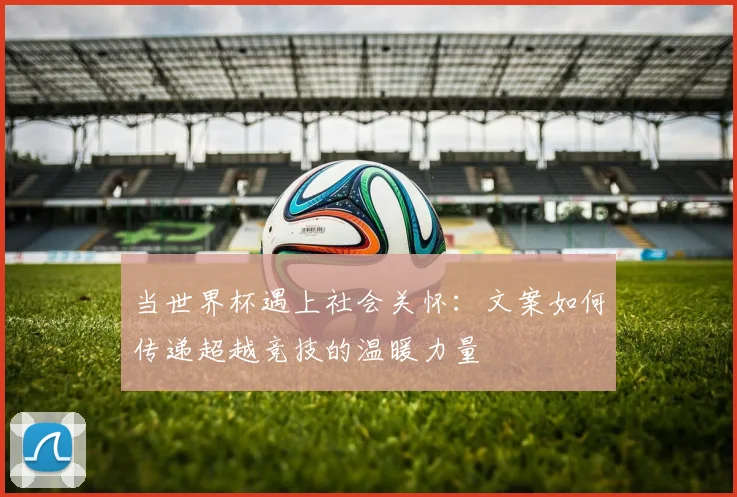 当世界杯遇上社会关怀:文案如何传递超越竞技的温暖力量