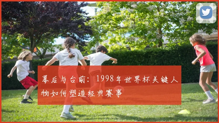 幕后与台前:1998年世界杯关键人物如何塑造经典赛事