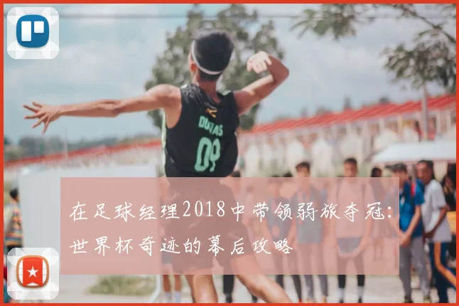 在足球经理2018中带领弱旅夺冠：世界杯奇迹的幕后攻略
