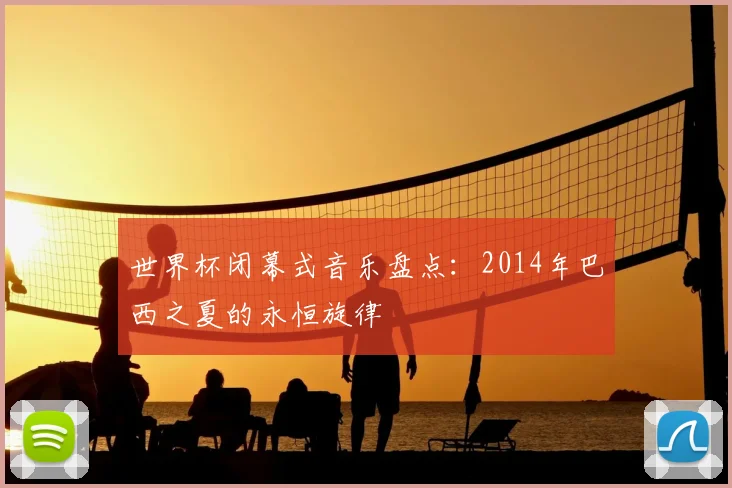 世界杯闭幕式音乐盘点:2014年巴西之夏的永恒旋律