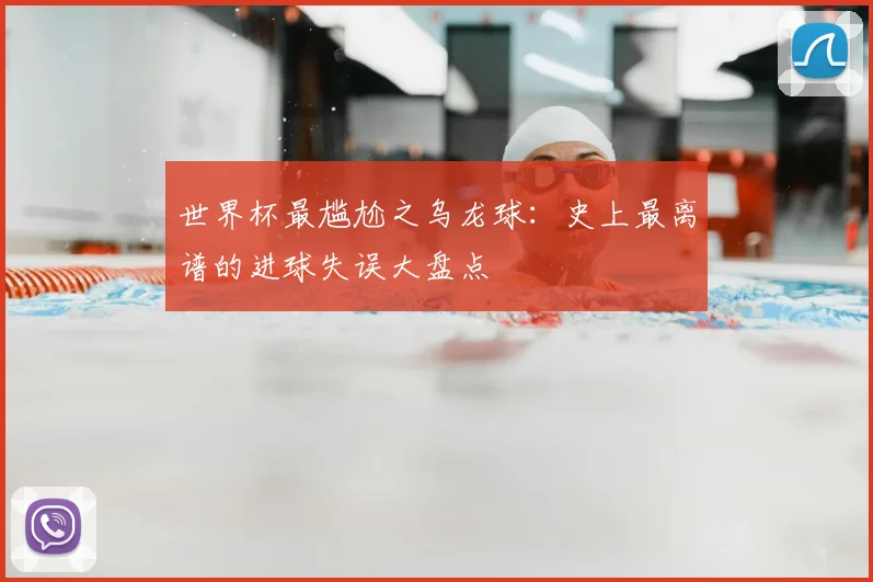 世界杯最尴尬之乌龙球:史上最离谱的进球失误大盘点