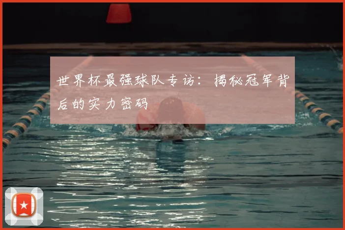 世界杯最强球队专访:揭秘冠军背后的实力密码
