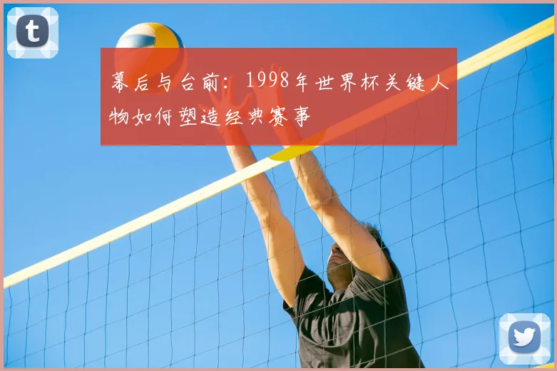 幕后与台前:1998年世界杯关键人物如何塑造经典赛事