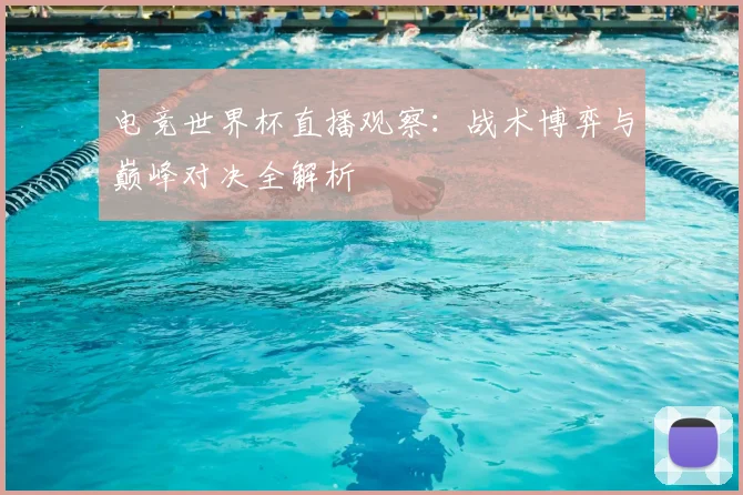 电竞世界杯直播观察:战术博弈与巅峰对决全解析