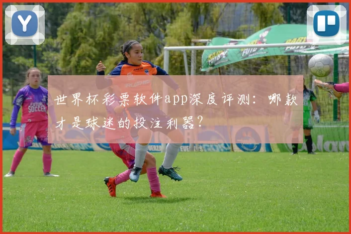 世界杯彩票软件app深度评测:哪款才是球迷的投注利器?
